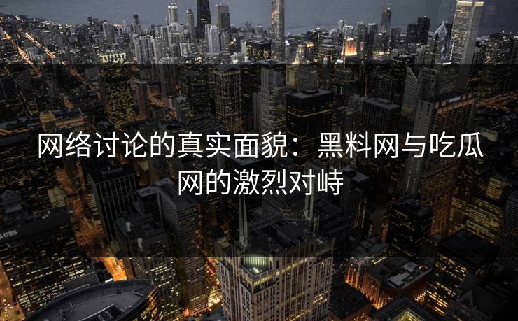 网络讨论的真实面貌：黑料网与吃瓜网的激烈对峙