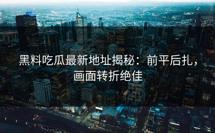 黑料吃瓜最新地址揭秘：前平后扎，画面转折绝佳