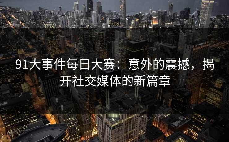 91大事件每日大赛：意外的震撼，揭开社交媒体的新篇章