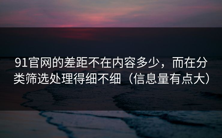 91官网的差距不在内容多少，而在分类筛选处理得细不细（信息量有点大）