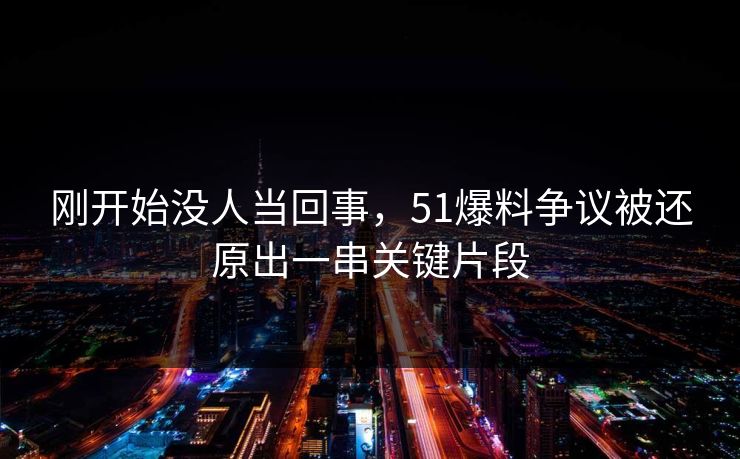 刚开始没人当回事，51爆料争议被还原出一串关键片段