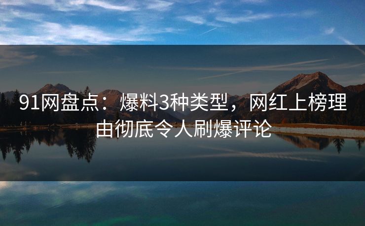 91网盘点：爆料3种类型，网红上榜理由彻底令人刷爆评论