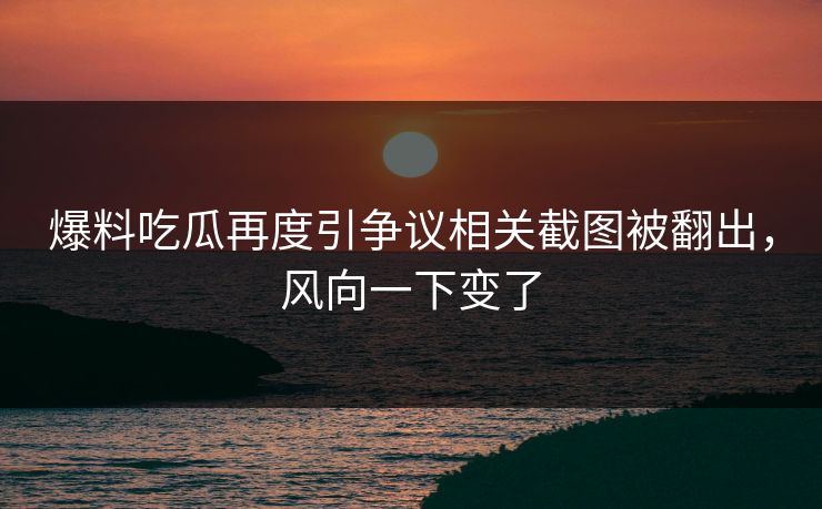 爆料吃瓜再度引争议相关截图被翻出，风向一下变了