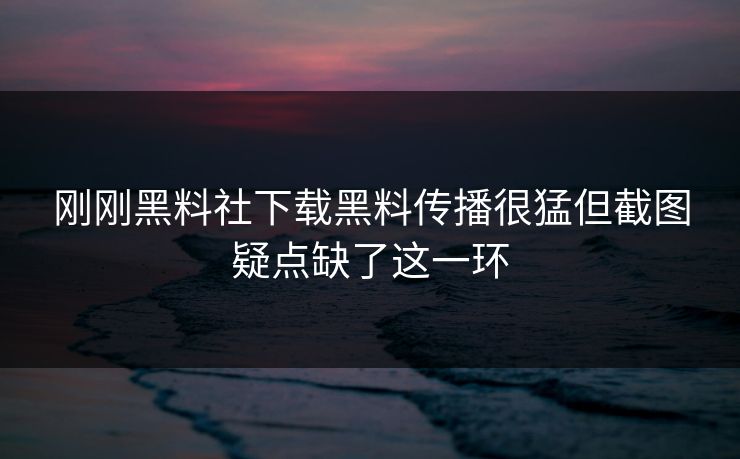 刚刚黑料社下载黑料传播很猛但截图疑点缺了这一环