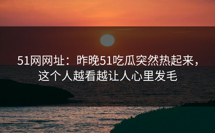 51网网址：昨晚51吃瓜突然热起来，这个人越看越让人心里发毛
