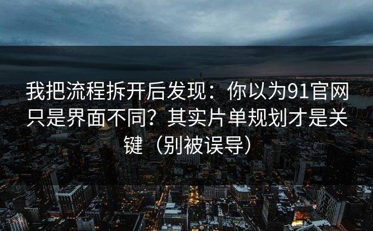 我把流程拆开后发现：你以为91官网只是界面不同？其实片单规划才是关键（别被误导）