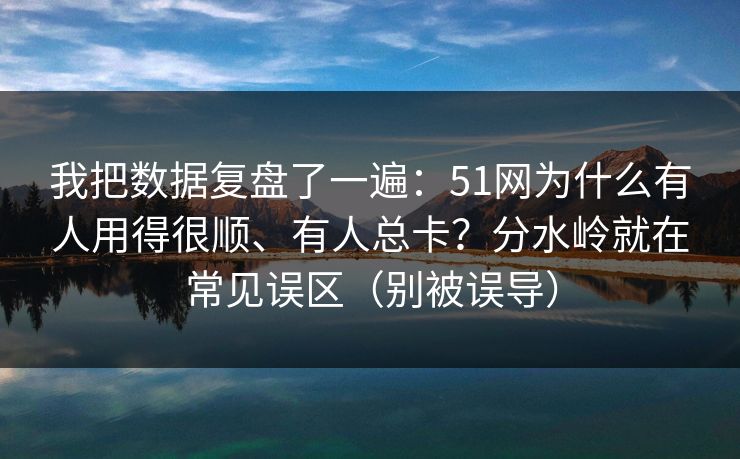 我把数据复盘了一遍：51网为什么有人用得很顺、有人总卡？分水岭就在常见误区（别被误导）