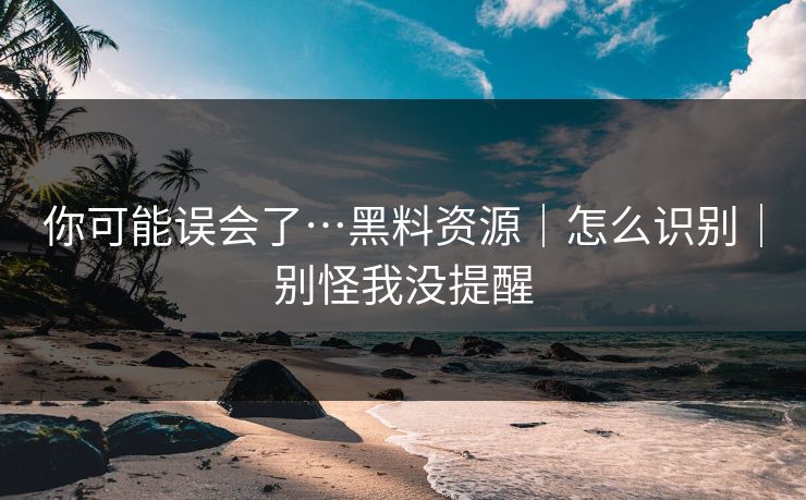 你可能误会了…黑料资源｜怎么识别｜别怪我没提醒