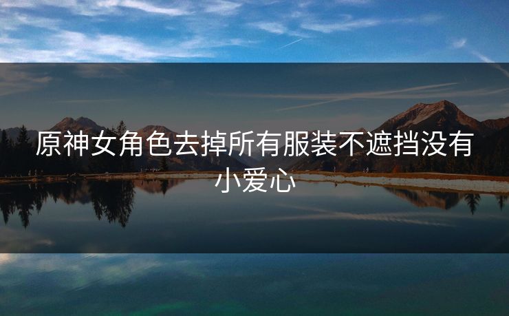 原神女角色去掉所有服装不遮挡没有小爱心