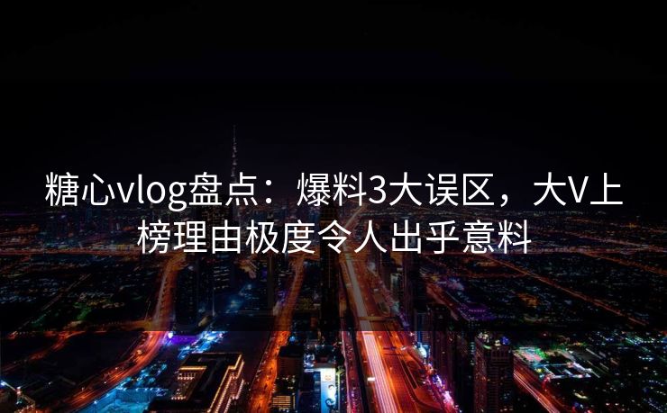 糖心vlog盘点：爆料3大误区，大V上榜理由极度令人出乎意料