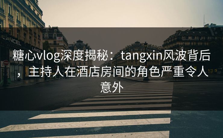 糖心vlog深度揭秘:tangxin风波背后,主持人在酒店房间的角色严重令人意外 糖心vlog深度揭秘:tangxin风波背后,主持人在酒店房间的角色严重令人意外
