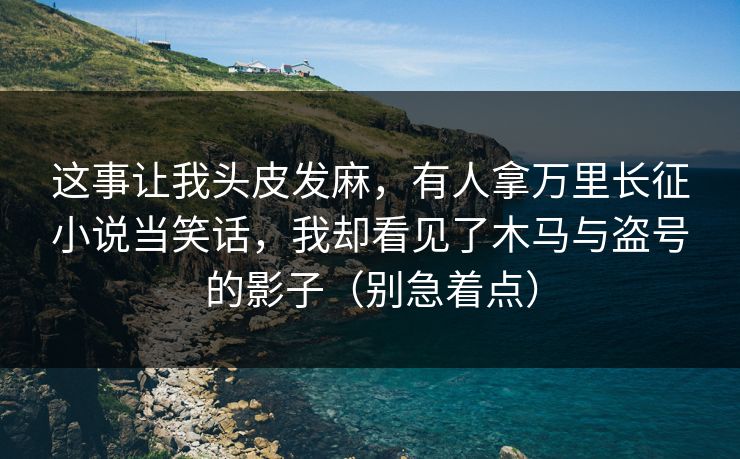 这事让我头皮发麻，有人拿万里长征小说当笑话，我却看见了木马与盗号的影子（别急着点）