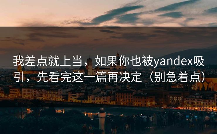 我差点就上当，如果你也被yandex吸引，先看完这一篇再决定（别急着点）