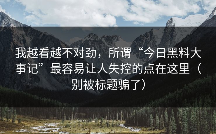 我越看越不对劲，所谓“今日黑料大事记”最容易让人失控的点在这里（别被标题骗了）