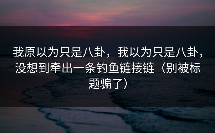 我原以为只是八卦，我以为只是八卦，没想到牵出一条钓鱼链接链（别被标题骗了）