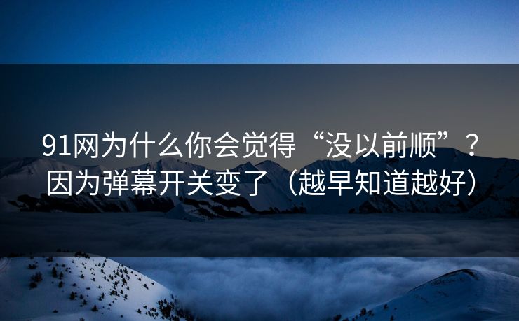91网为什么你会觉得“没以前顺”？因为弹幕开关变了（越早知道越好）