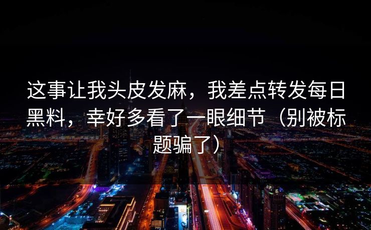 这事让我头皮发麻，我差点转发每日黑料，幸好多看了一眼细节（别被标题骗了）