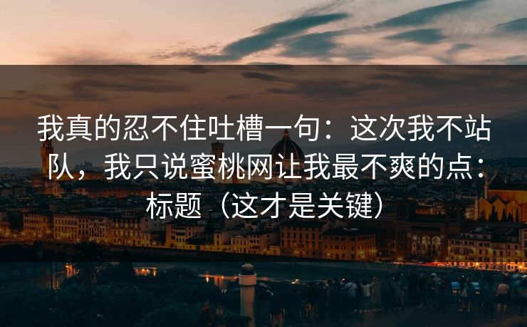 我真的忍不住吐槽一句：这次我不站队，我只说蜜桃网让我最不爽的点：标题（这才是关键）